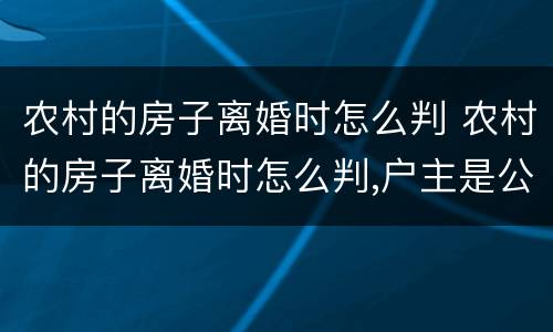 农村的房子离婚时怎么判 农村的房子离婚时怎么判,户主是公公