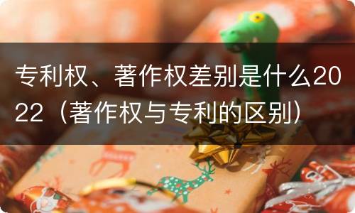 专利权、著作权差别是什么2022（著作权与专利的区别）