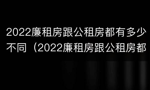 2022廉租房跟公租房都有多少不同（2022廉租房跟公租房都有多少不同的）