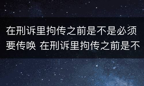 在刑诉里拘传之前是不是必须要传唤 在刑诉里拘传之前是不是必须要传唤证人