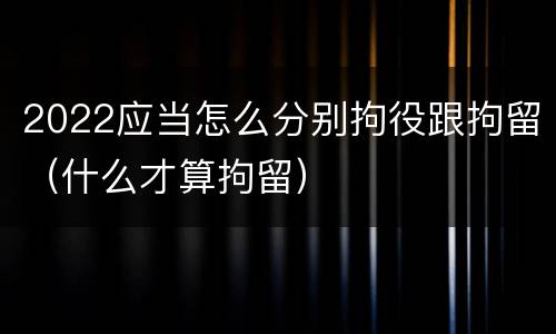 2022应当怎么分别拘役跟拘留（什么才算拘留）