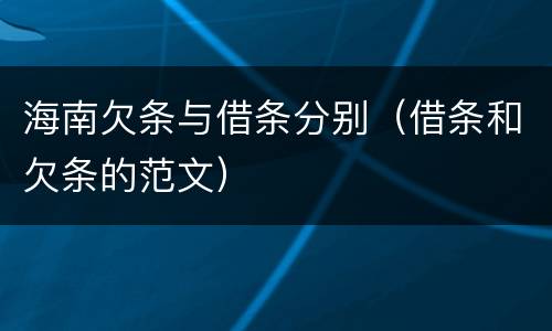 海南欠条与借条分别（借条和欠条的范文）