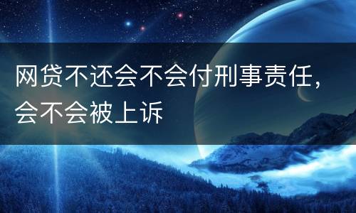 网贷不还会不会付刑事责任，会不会被上诉