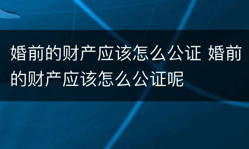 婚前的财产应该怎么公证 婚前的财产应该怎么公证呢