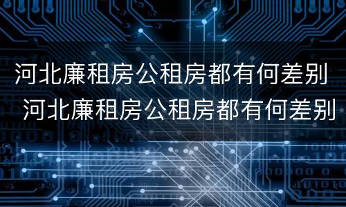 河北廉租房公租房都有何差别 河北廉租房公租房都有何差别呢