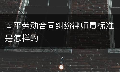 南平劳动合同纠纷律师费标准是怎样的