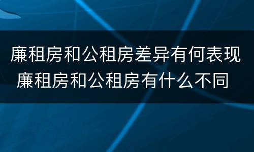 廉租房和公租房差异有何表现 廉租房和公租房有什么不同