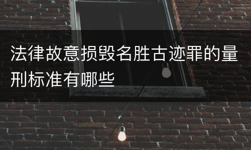 法律故意损毁名胜古迹罪的量刑标准有哪些