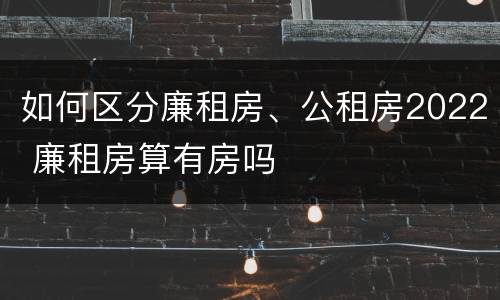 如何区分廉租房、公租房2022 廉租房算有房吗
