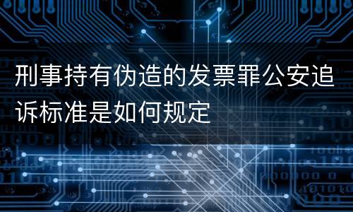 刑事持有伪造的发票罪公安追诉标准是如何规定