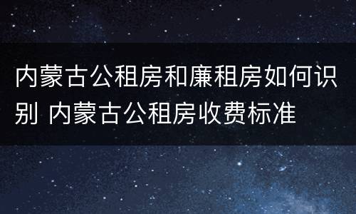 内蒙古公租房和廉租房如何识别 内蒙古公租房收费标准