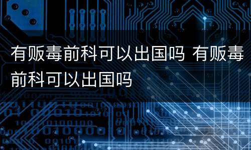 有贩毒前科可以出国吗 有贩毒前科可以出国吗