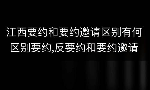 江西要约和要约邀请区别有何 区别要约,反要约和要约邀请