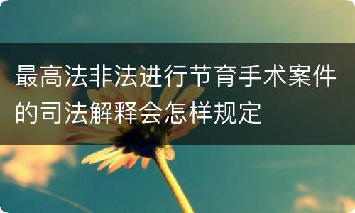 最高法非法进行节育手术案件的司法解释会怎样规定