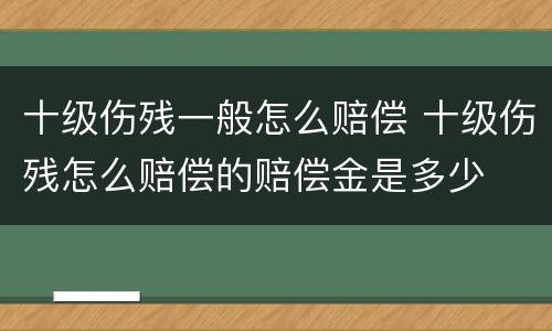 十级伤残一般怎么赔偿 十级伤残怎么赔偿的赔偿金是多少