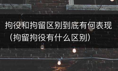 拘役和拘留区别到底有何表现（拘留拘役有什么区别）