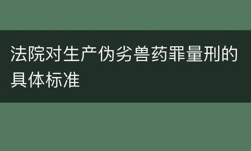 法院对生产伪劣兽药罪量刑的具体标准