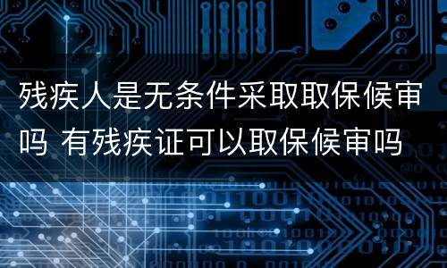 残疾人是无条件采取取保候审吗 有残疾证可以取保候审吗