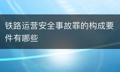 铁路运营安全事故罪的构成要件有哪些