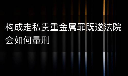 构成走私贵重金属罪既遂法院会如何量刑