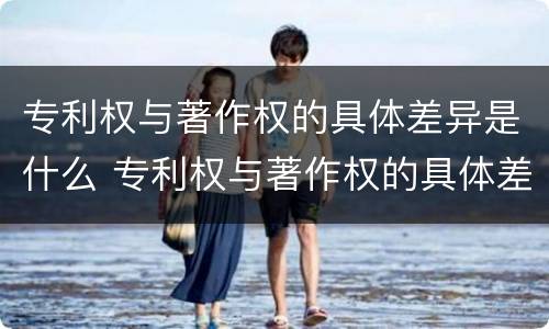 专利权与著作权的具体差异是什么 专利权与著作权的具体差异是什么意思