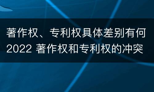 著作权、专利权具体差别有何2022 著作权和专利权的冲突