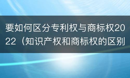 要如何区分专利权与商标权2022（知识产权和商标权的区别）