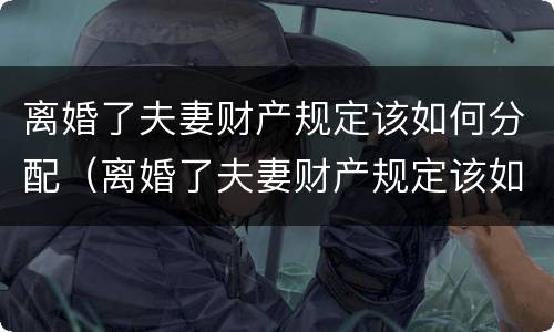 离婚了夫妻财产规定该如何分配（离婚了夫妻财产规定该如何分配呢）