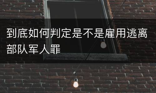 到底如何判定是不是雇用逃离部队军人罪