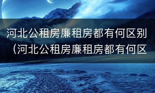 河北公租房廉租房都有何区别（河北公租房廉租房都有何区别呢）