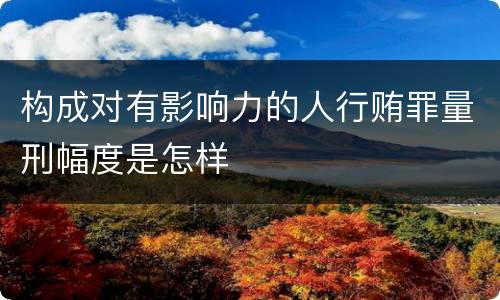 构成对有影响力的人行贿罪量刑幅度是怎样