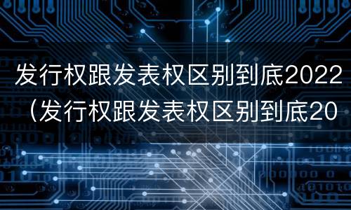 发行权跟发表权区别到底2022（发行权跟发表权区别到底2022年）