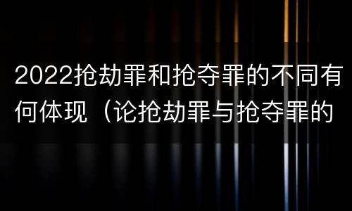 2022抢劫罪和抢夺罪的不同有何体现（论抢劫罪与抢夺罪的界限）
