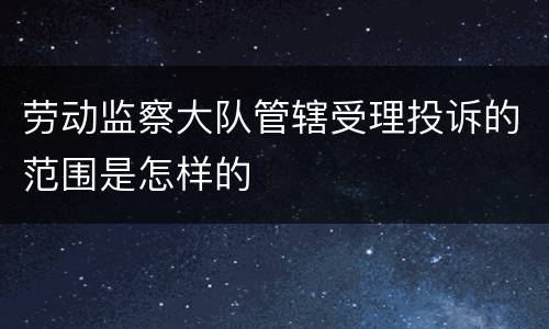 劳动监察大队管辖受理投诉的范围是怎样的