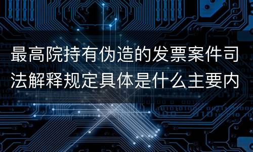 最高院持有伪造的发票案件司法解释规定具体是什么主要内容