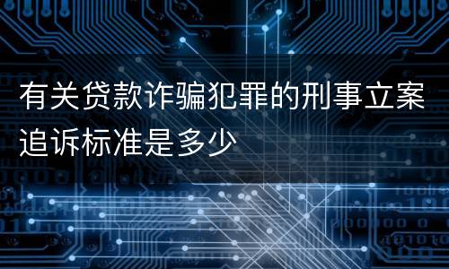 有关贷款诈骗犯罪的刑事立案追诉标准是多少