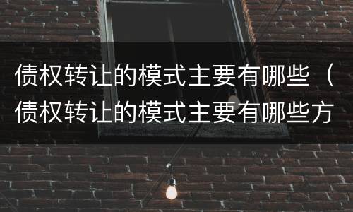 债权转让的模式主要有哪些（债权转让的模式主要有哪些方式）