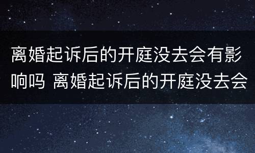 离婚起诉后的开庭没去会有影响吗 离婚起诉后的开庭没去会有影响吗法院