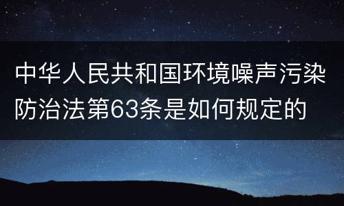 中华人民共和国环境噪声污染防治法第63条是如何规定的