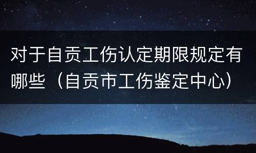 对于自贡工伤认定期限规定有哪些（自贡市工伤鉴定中心）
