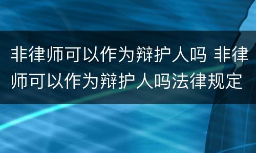非律师可以作为辩护人吗 非律师可以作为辩护人吗法律规定