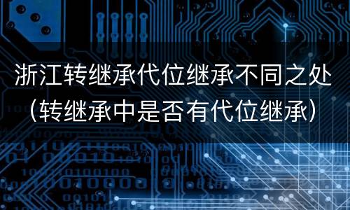 浙江转继承代位继承不同之处（转继承中是否有代位继承）