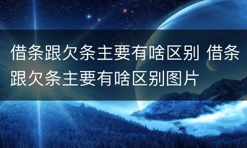 借条跟欠条主要有啥区别 借条跟欠条主要有啥区别图片