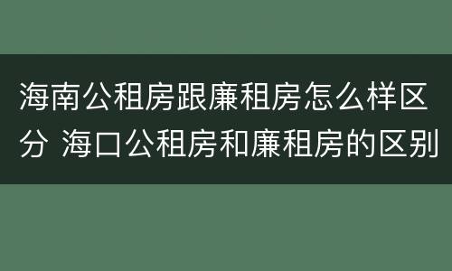 海南公租房跟廉租房怎么样区分 海口公租房和廉租房的区别