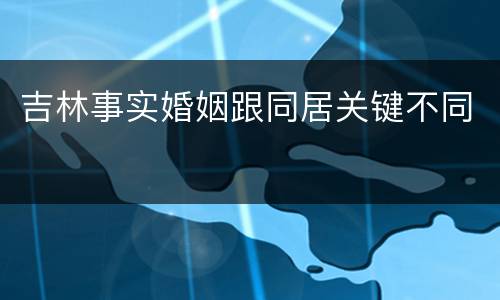 吉林事实婚姻跟同居关键不同
