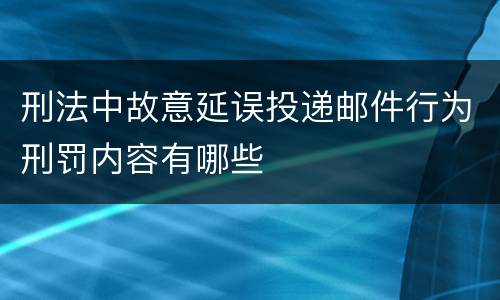 刑法中故意延误投递邮件行为刑罚内容有哪些
