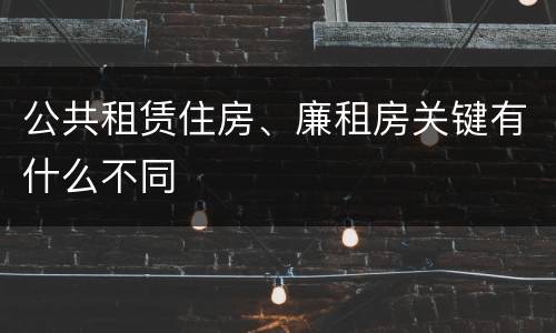公共租赁住房、廉租房关键有什么不同