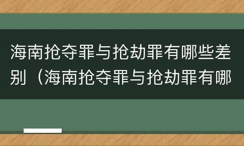 海南抢夺罪与抢劫罪有哪些差别（海南抢夺罪与抢劫罪有哪些差别呢）