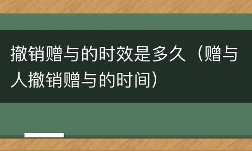 撤销赠与的时效是多久（赠与人撤销赠与的时间）