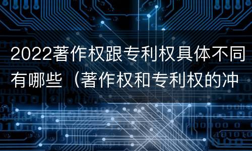2022著作权跟专利权具体不同有哪些（著作权和专利权的冲突）